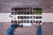 互联网时代下,有哪些适合做网站赚钱的方式?,互联网时代下如何选择合适的投资方式来创造财富 互联网时代下,有哪些适合做网站赚钱的方式?,互联网时代下如何选择合适的投资方式来创造财富