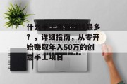 什么手工项目赚钱最多?,详细指南,从零开始赚取年入50万的创意手工项目 什么手工项目赚钱最多?,详细指南,从零开始赚取年入50万的创意手工项目