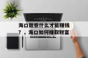 海口做些什么才能赚钱?,海口如何赚取财富 海口做些什么才能赚钱?,海口如何赚取财富