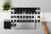 域名更换与百度收录的完美结合，域名更换后如何提高百度收录，域名更换后如何提高百度收录
