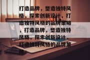 打造品牌，塑造独特风格，探索创新设计，打造独特风格的品牌策略，打造品牌，塑造独特风格，探索创新设计，打造独特风格的品牌策略