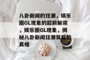 八卦新闻的狂潮，娱乐圈GL现象的超前解读，娱乐圈GL现象，揭秘八卦新闻狂潮背后的真相