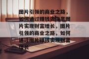 图片引领的商业之路,如何通过赚钱做生意图片实现财富增长,图片引领的商业之路,如何通过图片赚钱实现财富增长 图片引领的商业之路,如何通过赚钱做生意图片实现财富增长,图片引领的商业之路,如何通过图片赚钱实现财富增长