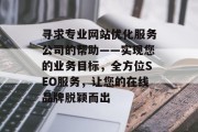 寻求专业网站优化服务公司的帮助——实现您的业务目标，全方位SEO服务，让您的在线品牌脱颖而出