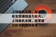 上饶商机无限,探索哪些生意赚钱潜力巨大,上饶商机无限,探索潜力巨大的赚钱生意 上饶商机无限,探索哪些生意赚钱潜力巨大,上饶商机无限,探索潜力巨大的赚钱生意