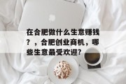 在合肥做什么生意赚钱?,合肥创业商机,哪些生意最受欢迎? 在合肥做什么生意赚钱?,合肥创业商机,哪些生意最受欢迎?