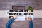 洛阳网站优化攻略,提升网站流量,助力企业腾飞 洛阳网站优化攻略,提升网站流量,助力企业腾飞