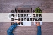 在湖南益阳找一份工作有什么赚头?,怎样找到一份性价比高的益阳职位推荐 在湖南益阳找一份工作有什么赚头?,怎样找到一份性价比高的益阳职位推荐