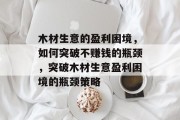 木材生意的盈利困境,如何突破不赚钱的瓶颈,突破木材生意盈利困境的瓶颈策略 木材生意的盈利困境,如何突破不赚钱的瓶颈,突破木材生意盈利困境的瓶颈策略