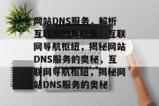 网站DNS服务，解析互联网的导航员，互联网导航枢纽，揭秘网站DNS服务的奥秘，互联网导航枢纽，揭秘网站DNS服务的奥秘