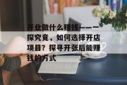 开业做什么赚钱——一探究竟,如何选择开店项目?探寻开张后能赚钱的方式 开业做什么赚钱——一探究竟,如何选择开店项目?探寻开张后能赚钱的方式
