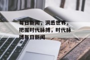 每日新闻，洞悉世界，把握时代脉搏，时代脉搏每日新闻