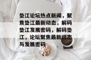 垫江论坛热点新闻，聚焦垫江最新动态，解码垫江发展密码，解码垫江，论坛聚焦最新动态与发展密码