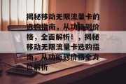 揭秘移动无限流量卡的选购指南,从功能到价格,全面解析!,揭秘移动无限流量卡选购指南,从功能到价格全方位解析 揭秘移动无限流量卡的选购指南,从功能到价格,全面解析!,揭秘移动无限流量卡选购指南,从功能到价格全方位解析