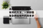 去除网站插件,简单、有效的方法,一键卸载复杂网站插件的简单步骤 去除网站插件,简单、有效的方法,一键卸载复杂网站插件的简单步骤