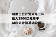 阿里巴巴计划未来三年投入3800亿元用于AI和云计算基础设施