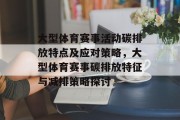 大型体育赛事活动碳排放特点及应对策略，大型体育赛事碳排放特征与减排策略探讨