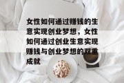 女性如何通过赚钱的生意实现创业梦想,女性如何通过创业生意实现赚钱与创业梦想的双重成就 女性如何通过赚钱的生意实现创业梦想,女性如何通过创业生意实现赚钱与创业梦想的双重成就
