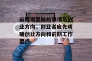 前期需要做的事情与创业方向,创业者应先明确创业方向和前期工作要点 前期需要做的事情与创业方向,创业者应先明确创业方向和前期工作要点