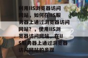 利用IIS浏览器访问网站，如何在IIS服务器上通过浏览器访问网站？，使用IIS浏览器访问网站，在IIS服务器上通过浏览器访问网站的步骤