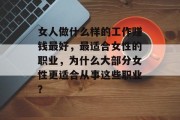 女人做什么样的工作赚钱最好,最适合女性的职业,为什么大部分女性更适合从事这些职业? 女人做什么样的工作赚钱最好,最适合女性的职业,为什么大部分女性更适合从事这些职业?