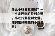 什么小吃生意赚钱?——小吃行业的盈利之道,小吃行业盈利之道,如何选择赚钱的小吃生意? 什么小吃生意赚钱?——小吃行业的盈利之道,小吃行业盈利之道,如何选择赚钱的小吃生意?