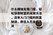 什么赚钱无需门槛,轻松获取财富的关键方法,没有入门门槛的致富秘诀,即日入万金的方法