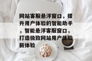 网站客服悬浮窗口，提升用户体验的智能助手，智能悬浮客服窗口，打造极致网站用户体验新体验