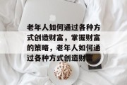 老年人如何通过各种方式创造财富,掌握财富的策略,老年人如何通过各种方式创造财富 老年人如何通过各种方式创造财富,掌握财富的策略,老年人如何通过各种方式创造财富