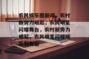 农民娱乐圈新闻，农村新势力崛起，农民明星闪耀舞台，农村新势力崛起，农民明星闪耀娱乐圈舞台