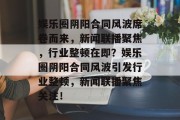娱乐圈阴阳合同风波席卷而来，新闻联播聚焦，行业整顿在即？娱乐圈阴阳合同风波引发行业整顿，新闻联播聚焦关注！