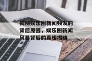 揭秘娱乐圈新闻频发的背后原因，娱乐圈新闻风暴背后的真相揭晓