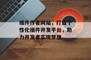插件作者网站,打造个性化插件开发平台,助力开发者实现梦想 插件作者网站,打造个性化插件开发平台,助力开发者实现梦想