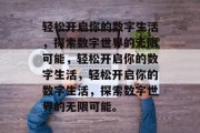 轻松开启你的数字生活，探索数字世界的无限可能，轻松开启你的数字生活，轻松开启你的数字生活，探索数字世界的无限可能。