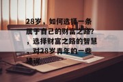 28岁,如何选择一条属于自己的财富之路?,选择财富之路的智慧,对28岁青年的一些建议 28岁,如何选择一条属于自己的财富之路?,选择财富之路的智慧,对28岁青年的一些建议