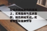 在插件网站制作的道路上,实用指南与实战案例,插件网站实战,实用指南和案例分享 在插件网站制作的道路上,实用指南与实战案例,插件网站实战,实用指南和案例分享