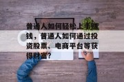 普通人如何轻松上手赚钱,普通人如何通过投资股票、电商平台等获得财富? 普通人如何轻松上手赚钱,普通人如何通过投资股票、电商平台等获得财富?