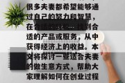 夫妻应该如何做生意赚钱,这是一个大家都关心的问题。无论是在职场上,还是在生活中,很多夫妻都希望能够通过自己的努力和智慧,在合适的时机、找到合适的产品或服务,从中获得经济上的收益。本文将探讨一些适合夫妻的做生意方式,帮助大家理解如何在创业过程中保持幸福与满足。,夫妻如何经营一家生意,成功的秘诀及幸福的平衡
