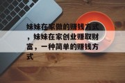 妹妹在家做的赚钱方式,妹妹在家创业赚取财富,一种简单的赚钱方式 妹妹在家做的赚钱方式,妹妹在家创业赚取财富,一种简单的赚钱方式