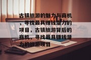 古镇旅游的魅力与商机,寻找最具赚钱潜力的项目,古镇旅游背后的商机,寻找最具赚钱潜力的旅游项目 古镇旅游的魅力与商机,寻找最具赚钱潜力的项目,古镇旅游背后的商机,寻找最具赚钱潜力的旅游项目