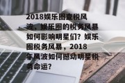 2018娱乐圈查税风波，娱乐圈的税务风暴如何影响明星们？娱乐圈税务风暴，2018年风波如何撼动明星税务命运？