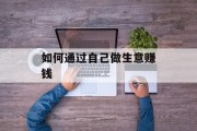 如何通过自己做生意赚钱 如何通过自己做生意赚钱