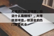 大理热门投资项目，投资什么最赚钱？，大理旅游项目，旅游业的热门投资机会