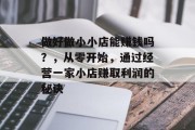 做好做小小店能赚钱吗?,从零开始,通过经营一家小店赚取利润的秘诀 做好做小小店能赚钱吗?,从零开始,通过经营一家小店赚取利润的秘诀