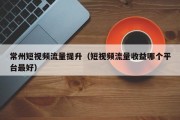 常州短视频流量提升（短视频流量收益哪个平台最好）