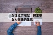 女性经济崛起,探索带女人赚钱的生意 女性经济崛起,探索带女人赚钱的生意