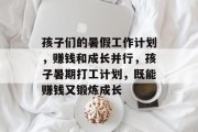 孩子们的暑假工作计划,赚钱和成长并行,孩子暑期打工计划,既能赚钱又锻炼成长 孩子们的暑假工作计划,赚钱和成长并行,孩子暑期打工计划,既能赚钱又锻炼成长
