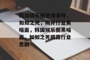 韩国娱乐圈悲惨事件，如如之死，揭开行业黑暗面，韩国娱乐圈黑暗面，如如之死揭露行业悲剧