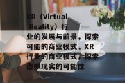 XR(Virtual Reality)行业的发展与前景,探索可能的商业模式,XR行业的商业模式,探索虚拟现实的可能性
