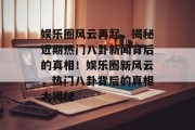 娱乐圈风云再起，揭秘近期热门八卦新闻背后的真相！娱乐圈新风云，热门八卦背后的真相大揭秘